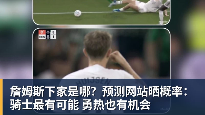 开运体育詹姆斯下家是哪？预测网站晒概率：骑士最有可能 勇热也有机会