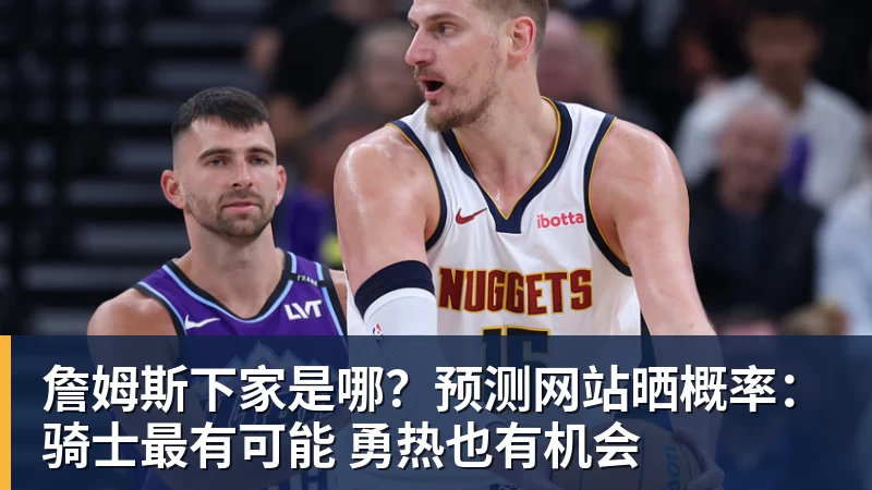 詹姆斯下家是哪？预测网站晒概率：骑士最有可能 勇热也有机会