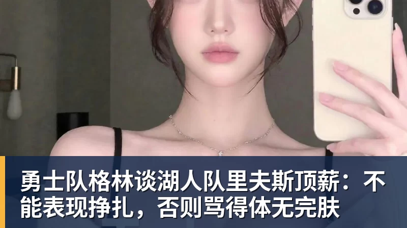 开运体育勇士队格林谈湖人队里夫斯顶薪：不能表现挣扎，否则骂得体无完肤