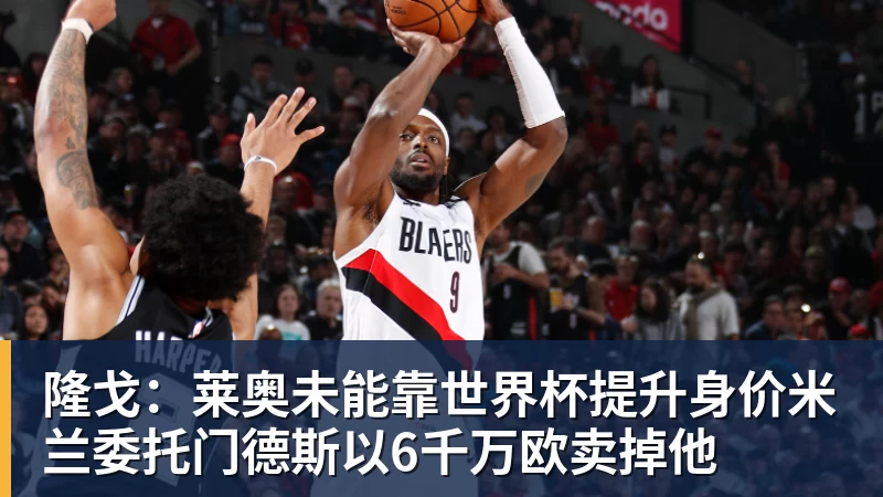 开运体育隆戈：莱奥未能靠世界杯提升身价米兰委托门德斯以6千万欧卖掉他