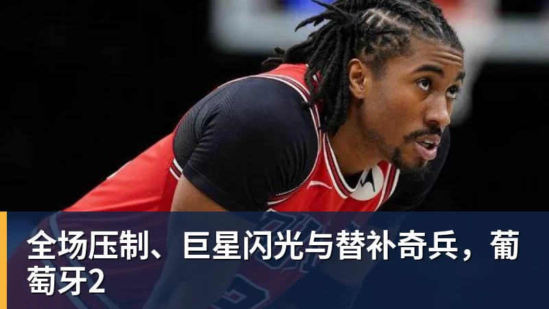 开运体育全场压制、巨星闪光与替补奇兵，葡萄牙2