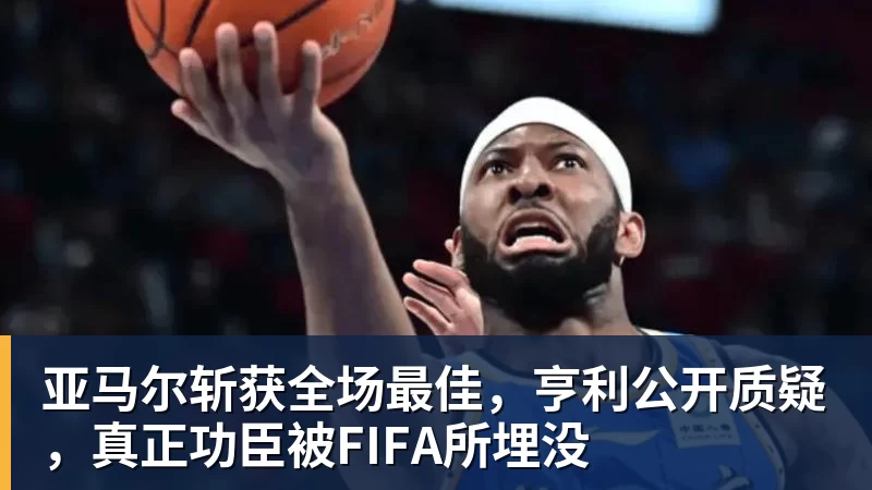 开运体育亚马尔斩获全场最佳，亨利公开质疑，真正功臣被FIFA所埋没
