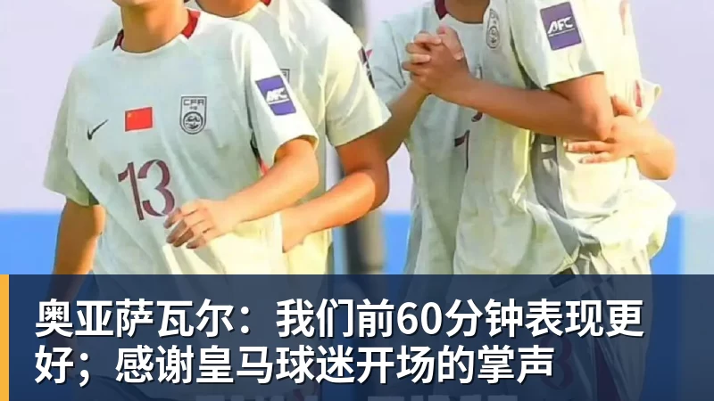 开运体育奥亚萨瓦尔：我们前60分钟表现更好；感谢皇马球迷开场的掌声
